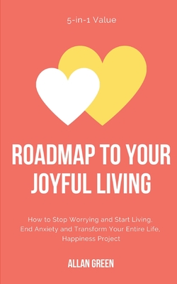Roadmap to Your Joyful Living: 5-in-1 Value: How to Stop Worrying and Start Living, End Anxiety and Transform Your Entire Life, Happiness Project