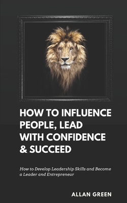 How to Influence People, Lead with Confidence & Succeed: 5-in-1 Value: How to Develop Leadership Skills and Become a Leader and Entrepreneur