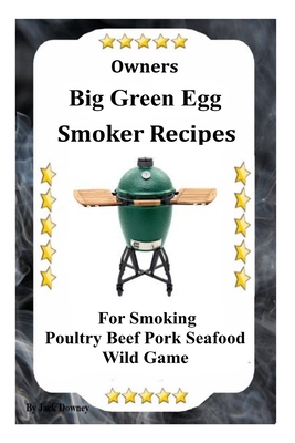 Owners Big Green Egg Smoker Recipes: For Smoking Poultry Beef Pork Seafood Wild Game