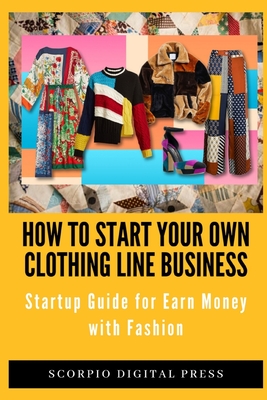 How to Start your own Clothing Line Business: Startup Guide for Earn Money with Fashion