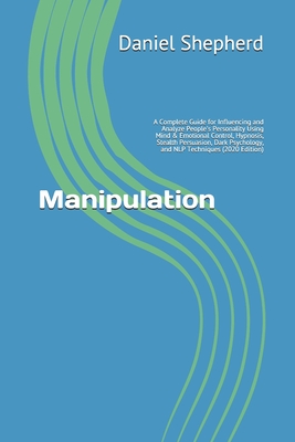 Manipulation: A Complete Guide for Influencing and Analyze People's Personality Using Mind & Emotional Control, Hypnosis, Stealth Persuasion, Dark Psychology, and NLP Techniques (2020 Edition)