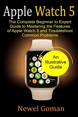 Apple Watch 5: The Complete Beginner to Expert Guide, To Mastering the features of Apple Watch 5, and Troubleshoot common problems.