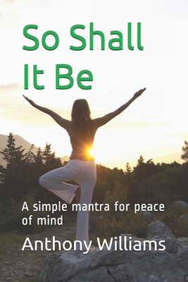 So Shall It Be: A simple mantra for peace of mind