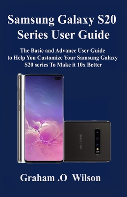 Samsung Galaxy S20 Series User Guide: The Basic and Advance User Guide to Help You Customize Your Samsung Galaxy S20 series To Make it 10x Better