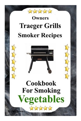 Owners Traeger Grills Smoker Recipes: Cookbook For Smoking Vegetables