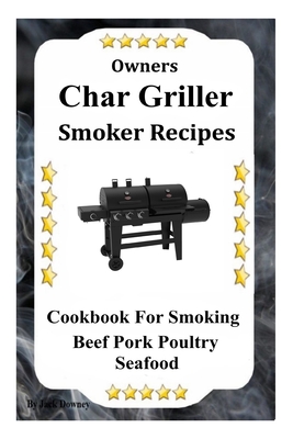 Owners Char Griller Smoker Recipes: Cookbook For Smoking Beef Pork Poultry Seafood
