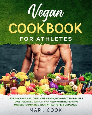Vegan Cookbook for Athletes: 150 Easy, Fast, And Delicious Vegan, High-Protein Recipes to Get Started With. It Can Help with Increasing Muscle to Improve Your Athletic Performance.