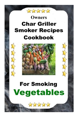 Owners Char Griller Smoker Recipes Cookbook: For Smoking Vegetables
