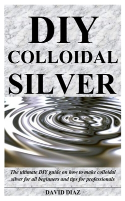 DIY Colloidal Silver: The ultimate DIY guide on how to make colloidal silver for all beginners and tips for professionals