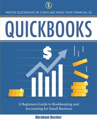Quickbooks: Master Quickbooks In 3 Days and Raise Your Financial IQ. A Beginners Guide to Bookkeeping and Accounting for Small Business