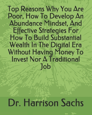 Top Reasons Why You Are Poor, How To Develop An Abundance Mindset, And Effective Strategies For How To Build Substantial Wealth In The Digital Era Without Having Money To Invest Nor A Traditional Job