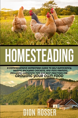 Homesteading: A Comprehensive Homestead Guide to Self-Sufficiency, Raising Backyard Chickens, and Mini Farming, Including Gardening Tips and Best Practices for Growing Your Own Food