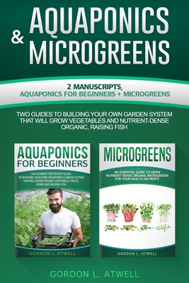 AQUAPONICS and MICROGREENS: 2 Manuscripts: AQUAPONICS for BEGINNERS and MICROGREENS, Two Guides to Building Your Own Garden System That Will Grow Vegetables and Nutrient-Dense Organic, Raising Fish