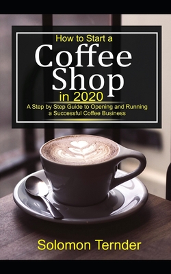 How to Start a Coffee Shop in 2020: A step by Step Guide to Opening and Running a Successful Coffee Business