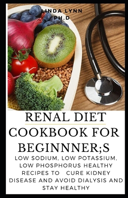 Renal Diet Cookbook for Beginner;s: The Comprehensive Cookbook for Renal Diet and How Its Cure Kidney and the Benefit Uses with the Healthy Recipe for Everyday Meal