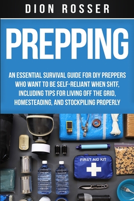 Prepping: An Essential Survival Guide for DIY Preppers Who Want to Be Self-Reliant When SHTF, Including Tips for Living Off the Grid, Homesteading, and Stockpiling Properly