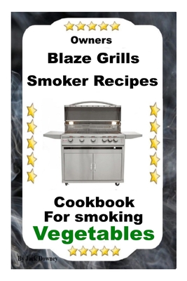 Owners Blaze Grills Smoker Recipes: Cookbook For Smoking Vegetables