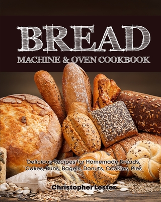 Bread Machine & Oven Cookbook: Delicious Bread Machine Recipes for Homemade Breads, Cakes, Buns, Bagels, Donuts, Cookies, Pies, Tarts