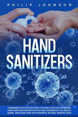 Hand Sanitizers: A Beginner's Step by Step Guide to 8 Most Effective Homemade Hand Sanitizers Recipes with Natural Ingredients, Kill Deadly Germs, Virus & Bacteria with Powerful Natural Disinfectants