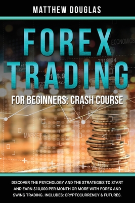 Forex Trading for Beginners: Crash Course: Discover the Psychology and the Strategies to Start and Earn $10,000 per Month or MORE with Forex and Swing Trading. Includes: Cryptocurrency & Futures.