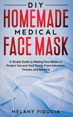 DIY Homemade Medical Face Mask: A Simple Guide to Making Face Masks to Protect You and Your Family From Infections, Viruses, and Bacteria