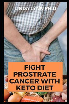 Fight Prostrate Cancer with Keto Diet: The Comprehensive Guide for Prostrate Cancer and How Its Been Prevented and Cure by Keto Diet