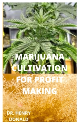 Marijuana Cultivation for Profit Making: A perfect and comprehensive guide on how to grow marijuana in the most healthy way to make a fortune