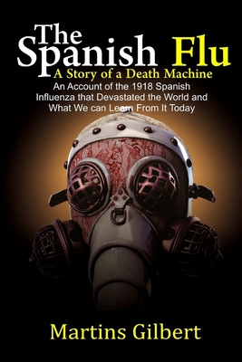 The Spanish Flu A Story of A Death Machine: An Account of the 1918 Spanish Influenza that devastated the World and What we can learn from it today