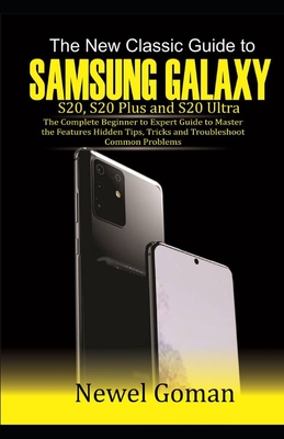 The New Classic GUIDE TO SAMSUNG GALAXY S20, S20 PLUS, AND S20 ULTRA: The Complete Beginner to Expert Guide to Master the Features, Hidden Tips and Tricks, and Troubleshoot Common Problems