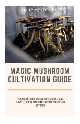 Magic Mushroom Cultivation Guide: Your book guide to growing, caring and harvesting of magic mushroom indoor and outdoor