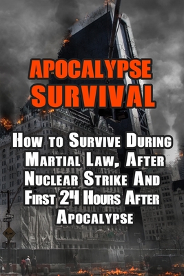 Apocalypse Survival: How to Survive During Martial Law, After Nuclear Strike And First 24 Hours After Apocalypse