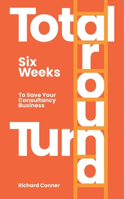 Total Turnaround: Save Your Business, Studio, Agency, Practice, Consultancy, In Six Weeks