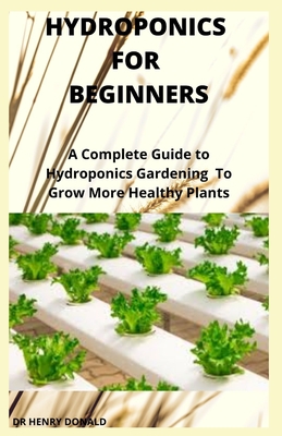 Hydroponics for Beginners: A Complete Guide To Hydroponics Gardening To Grow More Healthy Plants