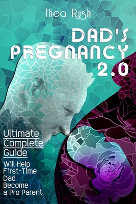 Dad's Pregnancy 2.0: The Ultimate Complete Guide will Help First-Time Dads Become a Pro Parent. What to Expect When You're Expecting: You Will Build a Nest and Keep Your Household Happy