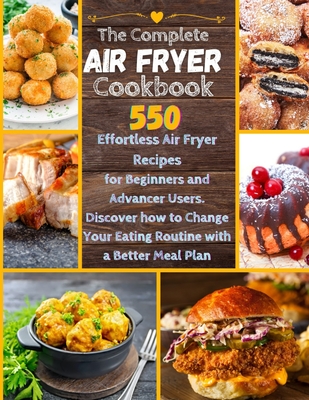 The Complete Air Fryer Cookbook: 550 Effortless Air Fryer Recipes for Beginners and Advanced Users. Discover How to Change your Eating Routine with a better Meal Plan