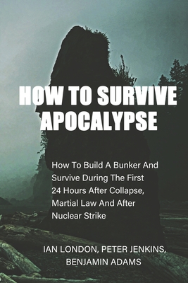 How To Survive Apocalypse: How To Build A Bunker And Survive During The First 24 Hours After Collapse, Martial Law And After Nuclear Strike
