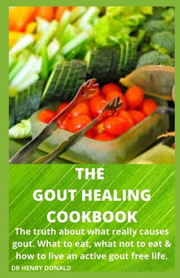 The Gout Healing Cookbook: The truth about what really causes gout, what to eat, what not to eat and how to live an active gout free life.
