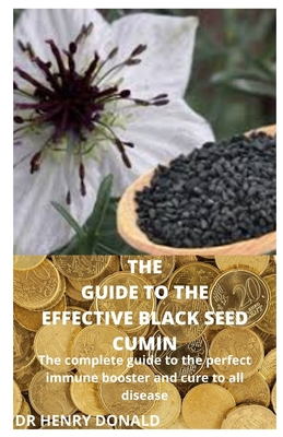 The Guide to the Effective Black Seed Cumin: The complete guide to the perfect immune booster and cure to all disease