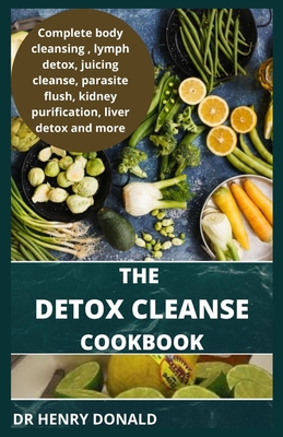 The Detox Cleanse Cookbook: Complete body cleansing, lymph detox, juicing cleans eparasite flush, kidney purification, liver detox and more.