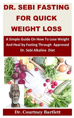 Dr. Sebi Fasting for Quick weight loss: A Simple Guide On How To Lose Weight And Heal by Fasting Through Approved Dr. Sebi Alkaline Diet