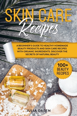 Skin Care Recipes: A Beginner's Guide to Healthy Homemade Beauty Products and Skin Care Recipes with Organic Ingredients. Discover the Secrets of Natural Beauty