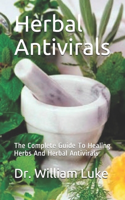Herbal Antivirals: The Complete Guide To Healing Herbs And Herbal Antivirals