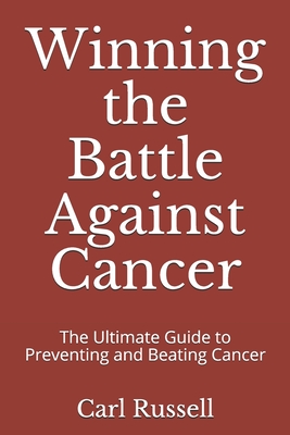 Winning the Battle Against Cancer: The Ultimate Guide to Preventing and Beating Cancer