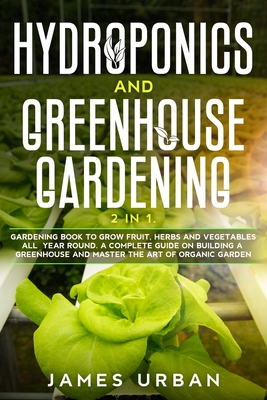 Hydroponics and Greenhouse Gardening: 2 in 1. Gardening Book to Grow Fruit, Herbs and Vegetables All Year Round. A Complete Guide on Building a Greenhouse and Master the Art of Organic Garden
