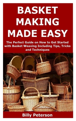 Basket Making Made Easy: The Perfect Guide on How to Get Started with Basket Weaving Including Tips, Tricks and Techniques