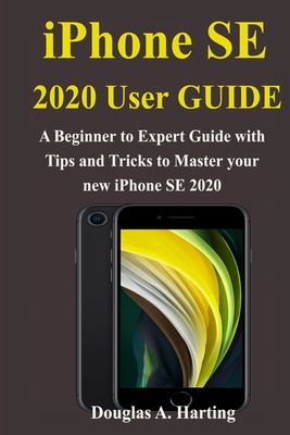 iPhone SE 2020 User Guide: A Beginner to Expert Guide with Tips and Tricks to Master your new iPhone SE 2020
