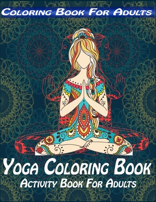 Coloring Book For Adults: Yoga Coloring Book, Activity Book For Adults: The Yoga Coloring Book: Key Yoga Poses You Can Color, To Boost Mental Focus and Enhance Calmness