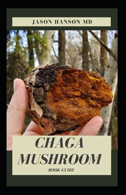 Chaga Mushroom Book Guide: All You Need To Know About The Most Potent Medicinal Mushroom: History, Cultivation, Uses, Edibles, Recipe and Health Benefits