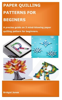 Paper Quilling Patterns for Beginers: A precise guide on 3 mind-blowing paper quilling patterns for beginners.