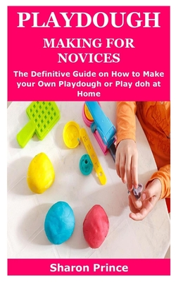 Playdough Making for Novices: The Definitive Guide on How to Make your Own Playdough or Play doh at Home